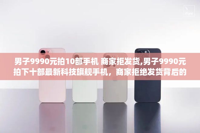 男子高价拍下十部最新科技旗舰手机，商家拒绝发货背后的故事与未来科技趋势