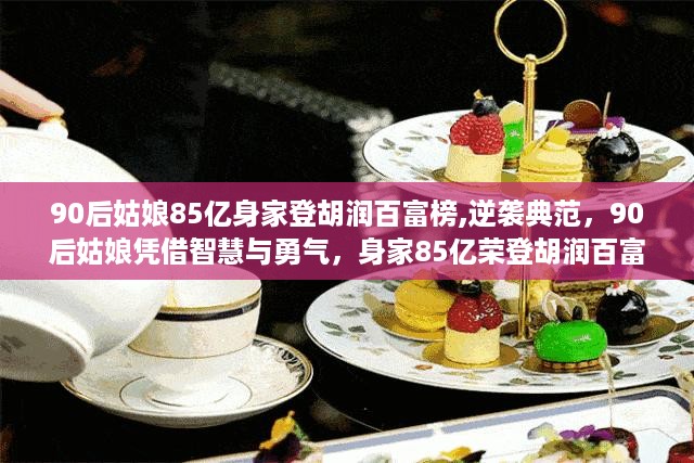 90后姑娘凭借智慧与勇气荣登胡润百富榜，身家85亿成逆袭典范