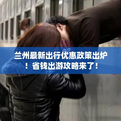 兰州最新出行优惠政策出炉！省钱出游攻略来了！
