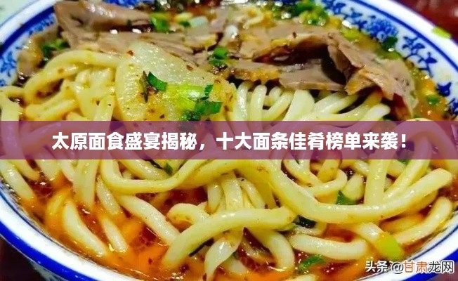 太原面食盛宴揭秘，十大面条佳肴榜单来袭！