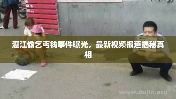 湛江偷乞丐钱事件曝光，最新视频报道揭秘真相