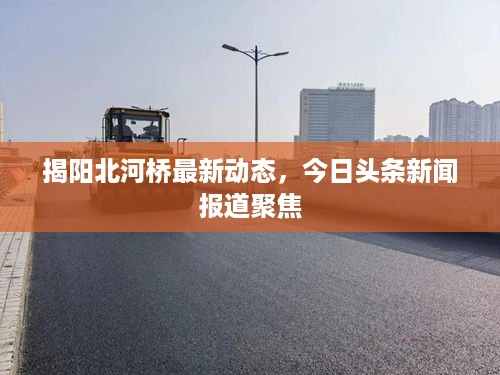揭阳北河桥最新动态，今日头条新闻报道聚焦
