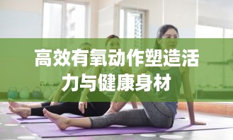 高效有氧动作塑造活力与健康身材