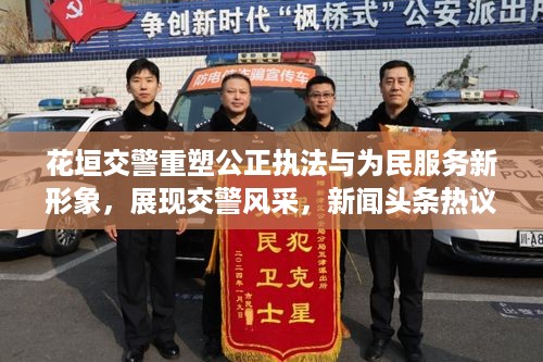 花垣交警重塑公正执法与为民服务新形象，展现交警风采，新闻头条热议话题