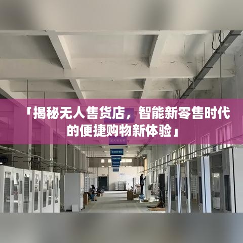 「揭秘无人售货店，智能新零售时代的便捷购物新体验」