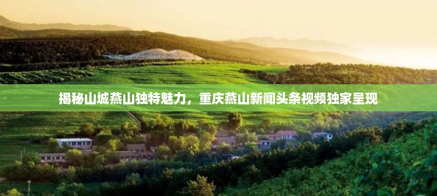 揭秘山城燕山独特魅力，重庆燕山新闻头条视频独家呈现