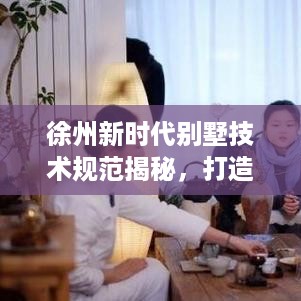 徐州新时代别墅技术规范揭秘，打造高品质居住环境的标准与要点
