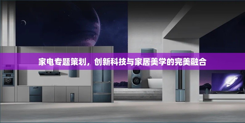 家电专题策划，创新科技与家居美学的完美融合