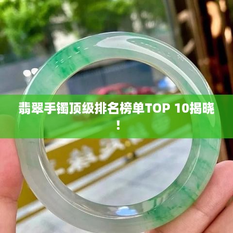 翡翠手镯顶级排名榜单TOP 10揭晓！
