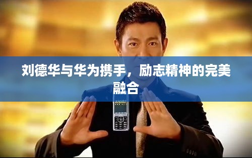 刘德华与华为携手，励志精神的完美融合