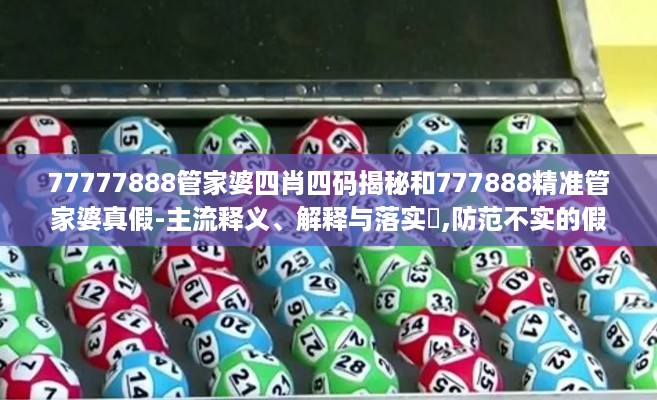 77777888管家婆四肖四码揭秘和777888精准管家婆真假-主流释义、解释与落实​,防范不实的假营销