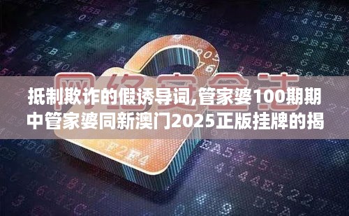 抵制欺诈的假诱导词,管家婆100期期中管家婆同新澳门2025正版挂牌的揭开！详尽解答、解释与落实小心推广的骗局