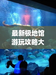 最新极地馆游玩攻略大全！不容错过的攻略指南！