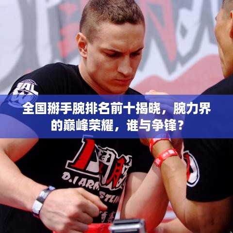 全国掰手腕排名前十揭晓，腕力界的巅峰荣耀，谁与争锋？