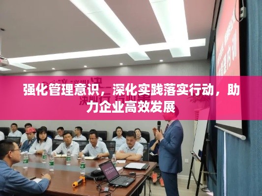 强化管理意识，深化实践落实行动，助力企业高效发展