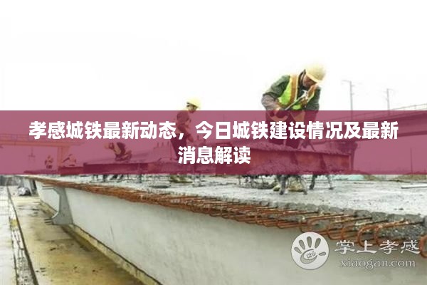 孝感城铁最新动态，今日城铁建设情况及最新消息解读