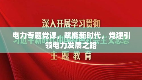 电力专题党课，赋能新时代，党建引领电力发展之路