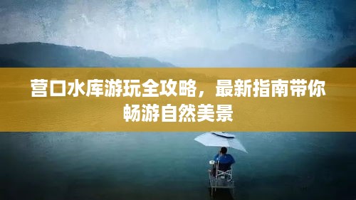 营口水库游玩全攻略，最新指南带你畅游自然美景