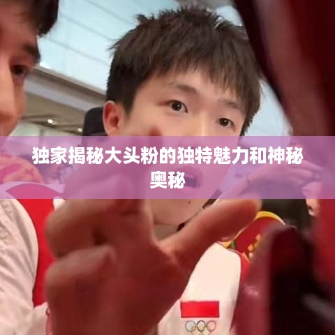 独家揭秘大头粉的独特魅力和神秘奥秘