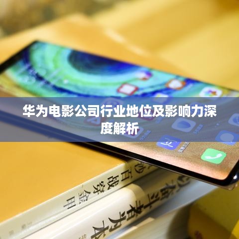 华为电影公司行业地位及影响力深度解析