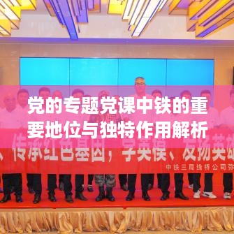 党的专题党课中铁的重要地位与独特作用解析
