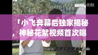 「小飞奔幕后独家揭秘，神秘花絮视频首次曝光」
