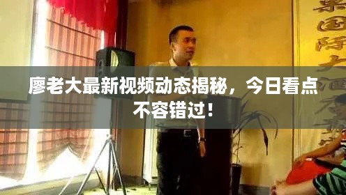 廖老大最新视频动态揭秘，今日看点不容错过！