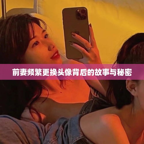 前妻频繁更换头像背后的故事与秘密