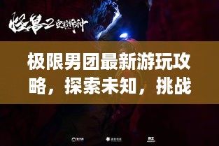 极限男团最新游玩攻略，探索未知，挑战极致体验！
