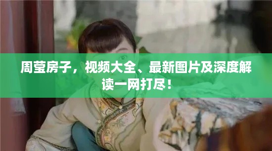 周莹房子，视频大全、最新图片及深度解读一网打尽！